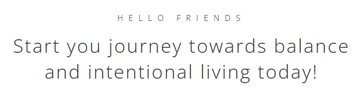 This is a block text that reads, "Hello friends, start your journey towards balance and intentional living today!"